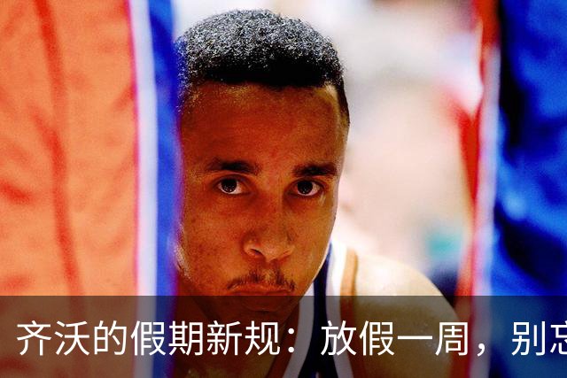 齐沃的假期新规：放假一周，别忘训练哦！